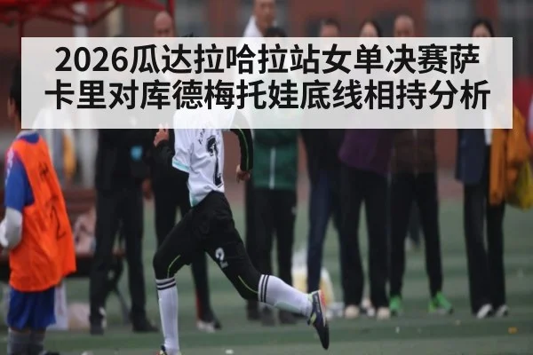 2026瓜达拉哈拉站女单决赛萨卡里对库德梅托娃底线相持分析 | kaiyun