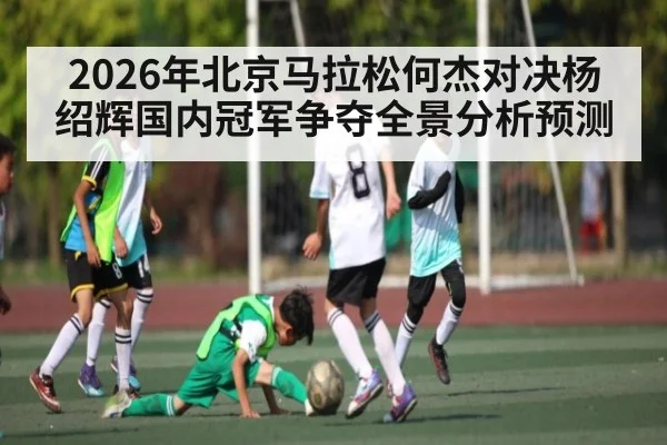 2026年北京马拉松何杰对决杨绍辉国内冠军争夺全景分析预测 | kaiyun