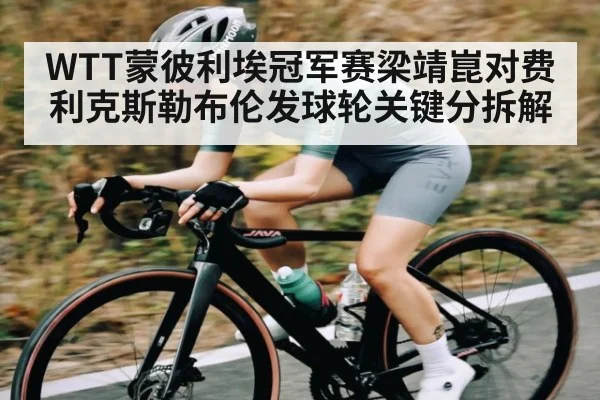 WTT蒙彼利埃冠军赛梁靖崑对费利克斯勒布伦发球轮关键分拆解 | kaiyun